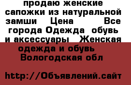 продаю женские сапожки из натуральной замши. › Цена ­ 800 - Все города Одежда, обувь и аксессуары » Женская одежда и обувь   . Вологодская обл.